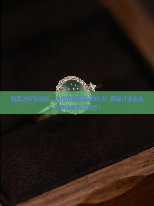 翡翠为何有胶感，这样的翡翠品质好吗？揭秘行业痛点与消费者关注热点！