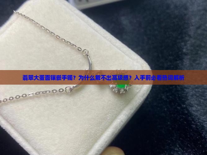 翡翠大蛋面镶嵌手镯？为什么戴不出高级感？入手前必看热词解析
