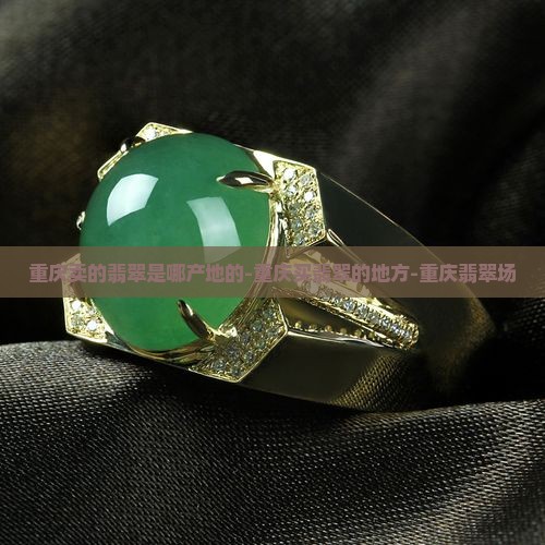 重庆卖的翡翠是哪产地的-重庆买翡翠的地方-重庆翡翠场