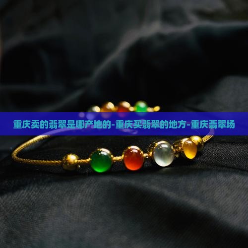 重庆卖的翡翠是哪产地的-重庆买翡翠的地方-重庆翡翠场