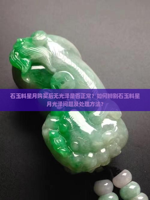 石玉料星月购买后无光泽是否正常？如何辨别石玉料星月光泽问题及处理方法？