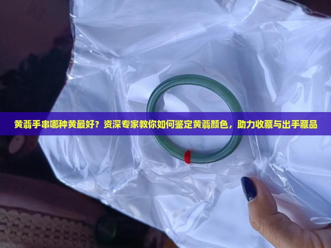 黄翡手串哪种黄最好？资深专家教你如何鉴定黄翡颜色，助力收藏与出手藏品