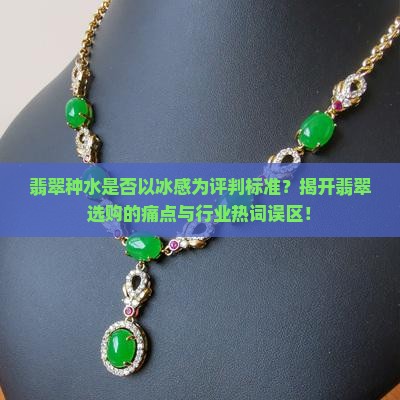 翡翠种水是否以冰感为评判标准？揭开翡翠选购的痛点与行业热词误区！