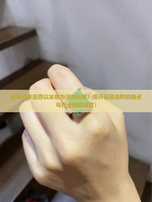 翡翠种水是否以冰感为评判标准？揭开翡翠选购的痛点与行业热词误区！