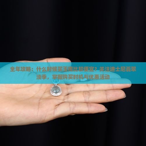 全年攻略：什么时候买玉镯比较便宜？关注迪士尼翡翠淡季，掌握购买时机与优惠活动
