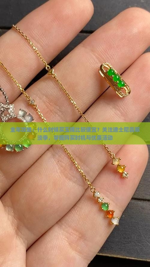 全年攻略：什么时候买玉镯比较便宜？关注迪士尼翡翠淡季，掌握购买时机与优惠活动