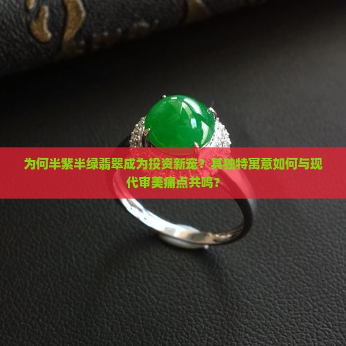 为何半紫半绿翡翠成为投资新宠？其独特寓意如何与现代审美痛点共鸣？