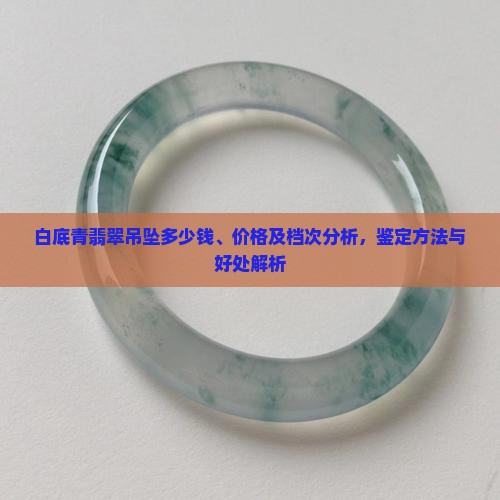白底青翡翠吊坠多少钱、价格及档次分析，鉴定方法与好处解析