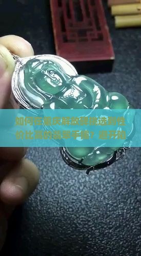 如何在重庆解放碑挑选到性价比高的翡翠手镯？避开陷阱，掌握选购秘诀！
