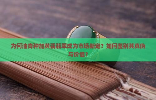 为何油青种加黄翡翡翠成为市场新宠？如何鉴别其真伪与价值？