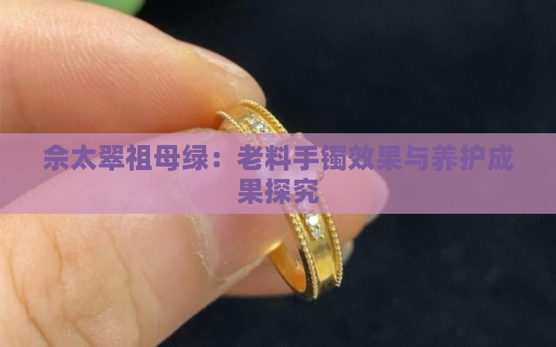 佘太翠祖母绿：老料手镯效果与养护成果探究
