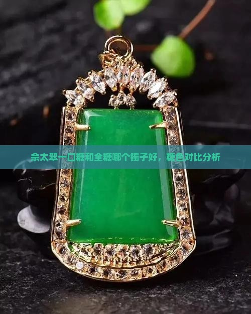 佘太翠一口糖和全糖哪个镯子好，糖色对比分析