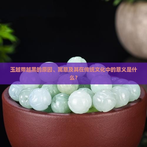 玉越带越黑的原因、寓意及其在传统文化中的意义是什么？
