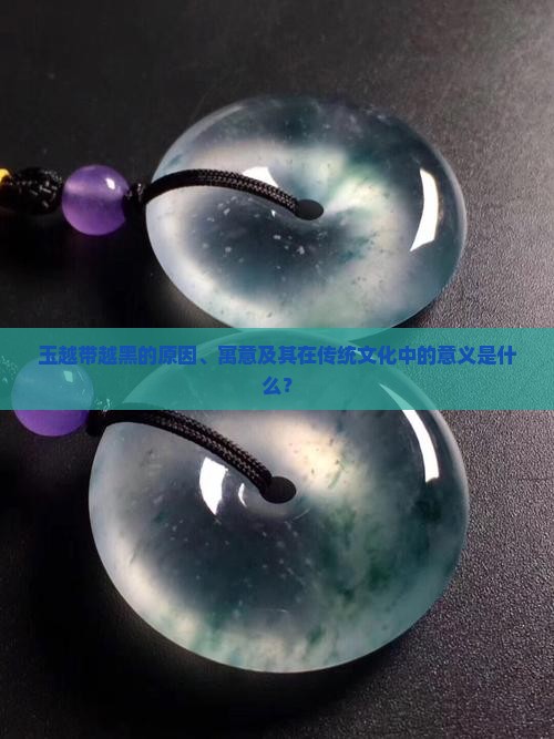 玉越带越黑的原因、寓意及其在传统文化中的意义是什么？