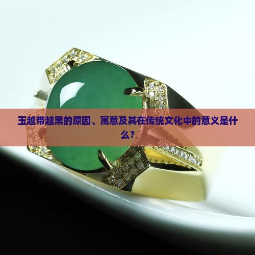 玉越带越黑的原因、寓意及其在传统文化中的意义是什么？