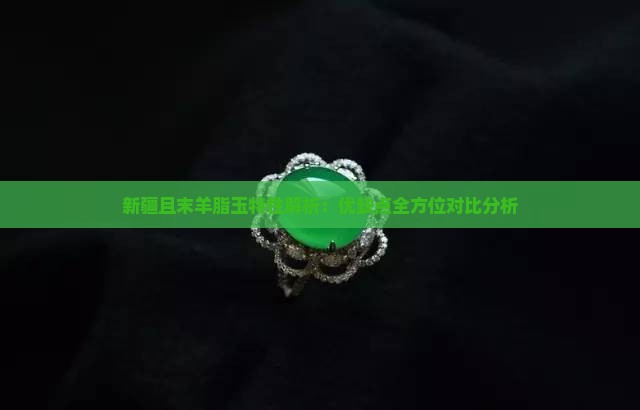 新疆且末羊脂玉特性解析：优缺点全方位对比分析