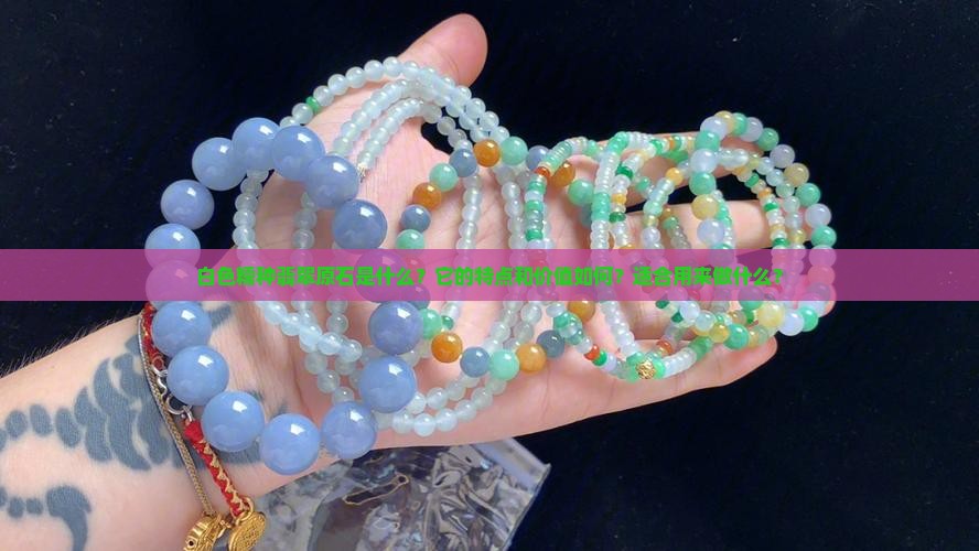 白色糯种翡翠原石是什么？它的特点和价值如何？适合用来做什么？