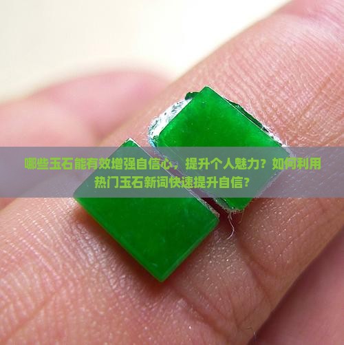 哪些玉石能有效增强自信心，提升个人魅力？如何利用热门玉石新词快速提升自信？