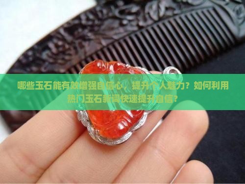 哪些玉石能有效增强自信心，提升个人魅力？如何利用热门玉石新词快速提升自信？
