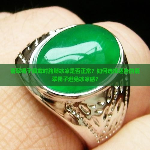 翡翠镯子佩戴时胳膊冰凉是否正常？如何选择适合的翡翠镯子避免冰凉感？
