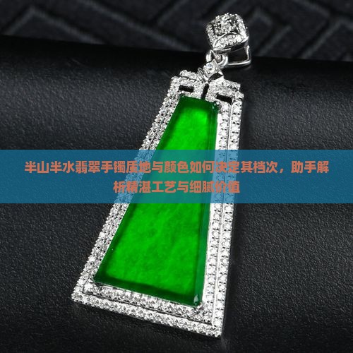 半山半水翡翠手镯质地与颜色如何决定其档次，助手解析精湛工艺与细腻价值