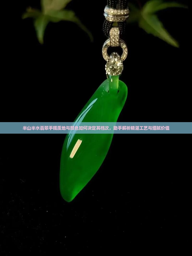 半山半水翡翠手镯质地与颜色如何决定其档次，助手解析精湛工艺与细腻价值