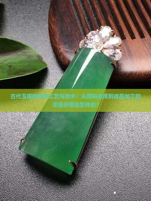 古代玉镯的制作工艺与技术：从原料选择到成品加工的详细步骤是怎样的？