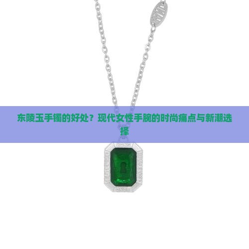 东陵玉手镯的好处？现代女性手腕的时尚痛点与新潮选择