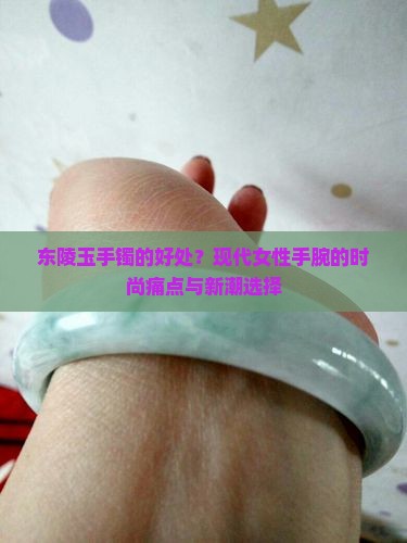 东陵玉手镯的好处？现代女性手腕的时尚痛点与新潮选择