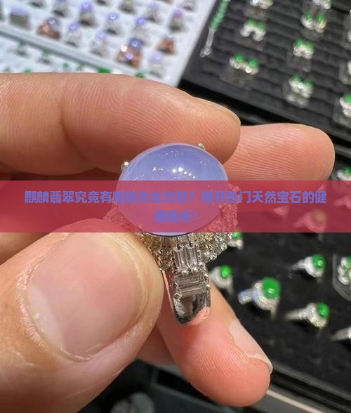 麒麟翡翠究竟有哪些养生功效？揭开热门天然宝石的健康痛点！