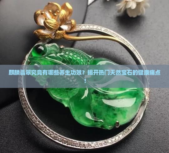 麒麟翡翠究竟有哪些养生功效？揭开热门天然宝石的健康痛点！