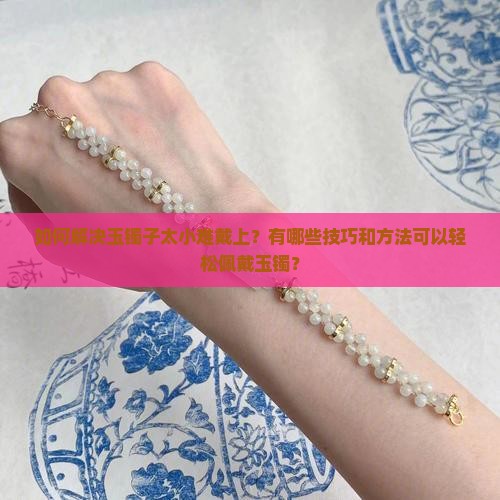 如何解决玉镯子太小难戴上？有哪些技巧和方法可以轻松佩戴玉镯？