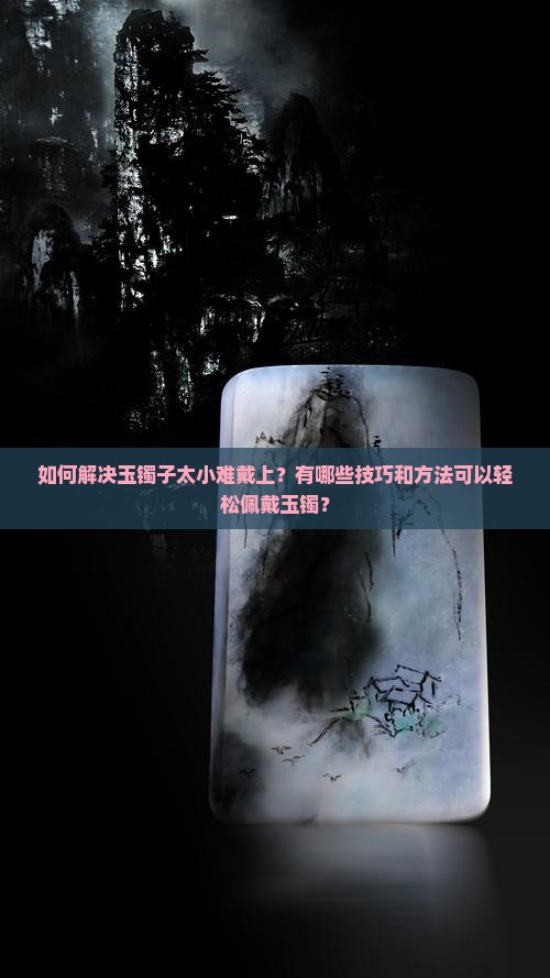 如何解决玉镯子太小难戴上？有哪些技巧和方法可以轻松佩戴玉镯？