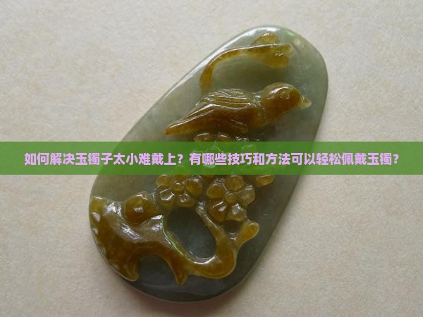 如何解决玉镯子太小难戴上？有哪些技巧和方法可以轻松佩戴玉镯？