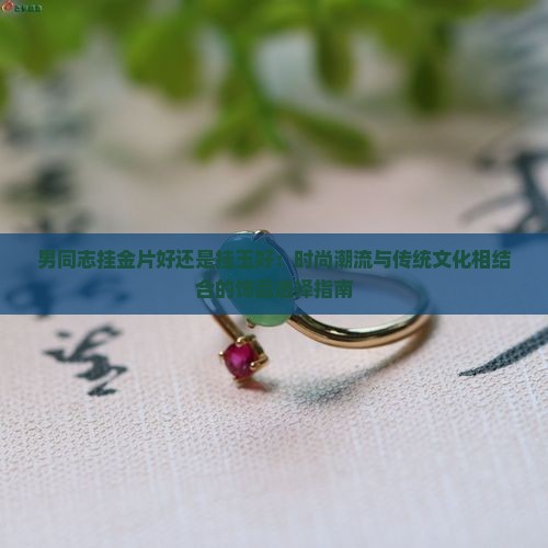 男同志挂金片好还是挂玉好：时尚潮流与传统文化相结合的饰品选择指南