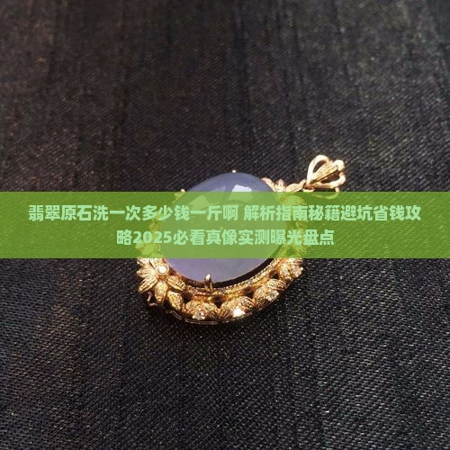 翡翠原石洗一次多少钱一斤啊