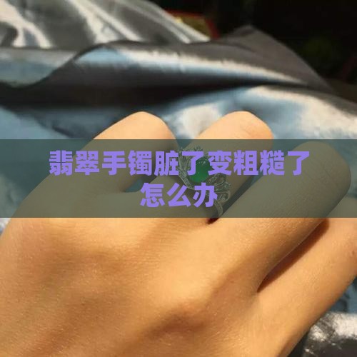翡翠手镯脏了变粗糙了怎么办