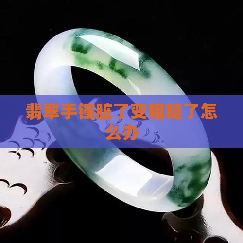 翡翠手镯脏了变粗糙了怎么办