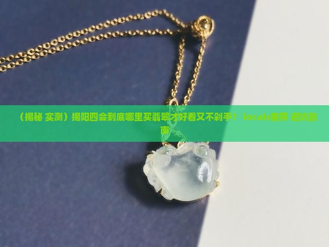 揭阳四会哪里买翡翠好看又便宜