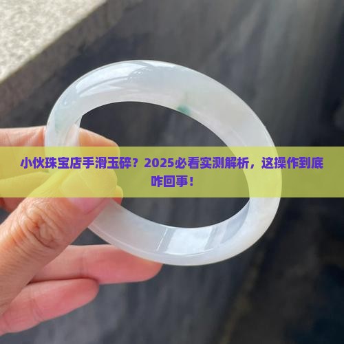 小伙在珠宝店把玉打碎