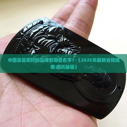 中国卖翡翠好的品牌有哪些名字 中国卖翡翠好的品牌有哪些名字
