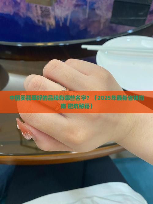 中国卖翡翠好的品牌有哪些名字 中国卖翡翠好的品牌有哪些名字
