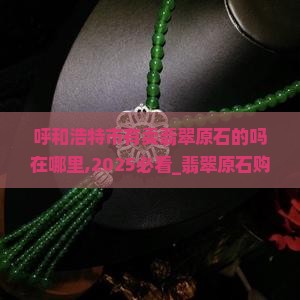呼和浩特市有卖翡翠原石的吗在哪里