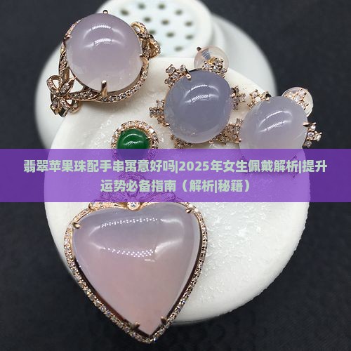 翡翠苹果珠配手串寓意好吗女生 翡翠苹果珠配手串寓意好吗女生