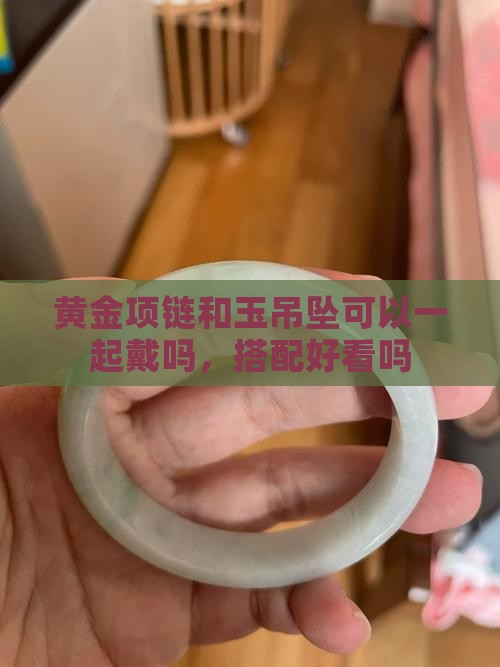 黄金项链和玉吊坠可以一起戴吗 黄金项链和玉吊坠可以一起戴吗