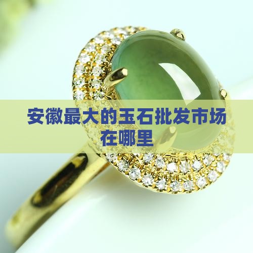 安徽最大的玉石批发市场在哪里