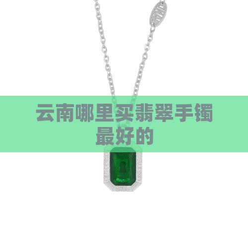 云南哪里买翡翠手镯最好的