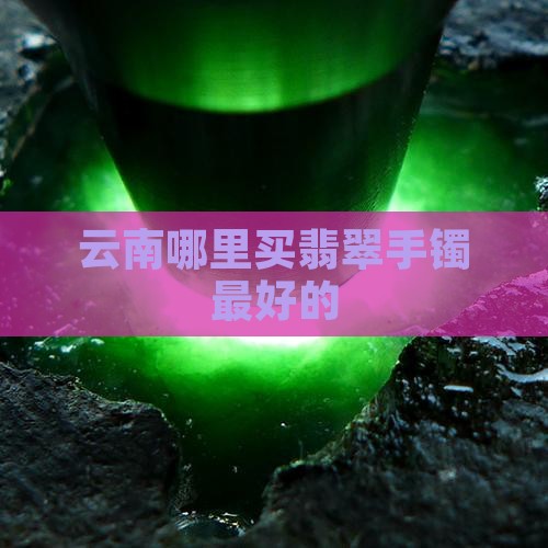 云南哪里买翡翠手镯最好的