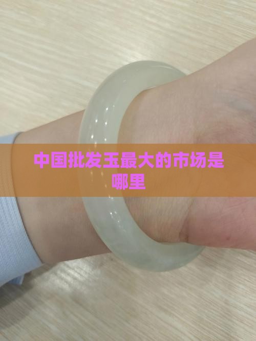 中国批发玉最大的市场是哪里