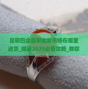 昆明四会翡翠批发市场在哪里进货